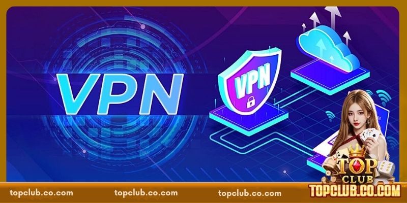 Sử dụng VPN - Cách vào TOPCLUB không bị chặn